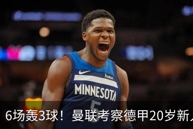 6场轰3球！曼联考察德甲20岁新人前锋 身价达4000万